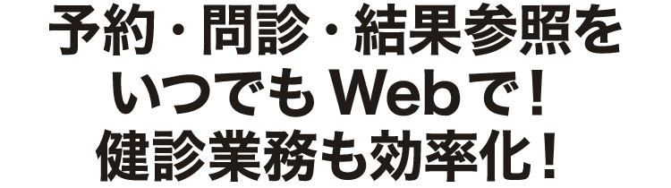 予約・問診・結果参照をいつでもWebで！検診業務も効率化！